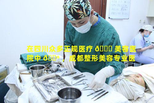 在四川众多正规医疗 💐 美容医院中 🐺 ，成都整形美容专业医院哪家最优